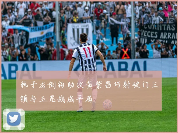 韩子龙倒钩助攻黄紫昌巧射破门三镇与玉昆战成平局