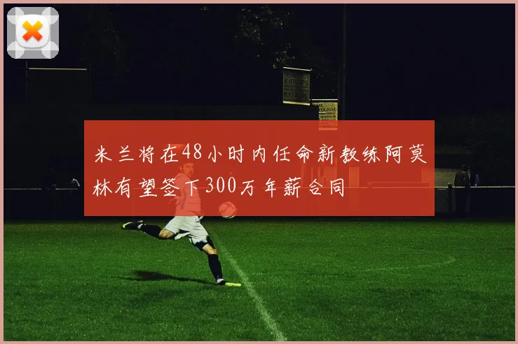 米兰将在48小时内任命新教练阿莫林有望签下300万年薪合同