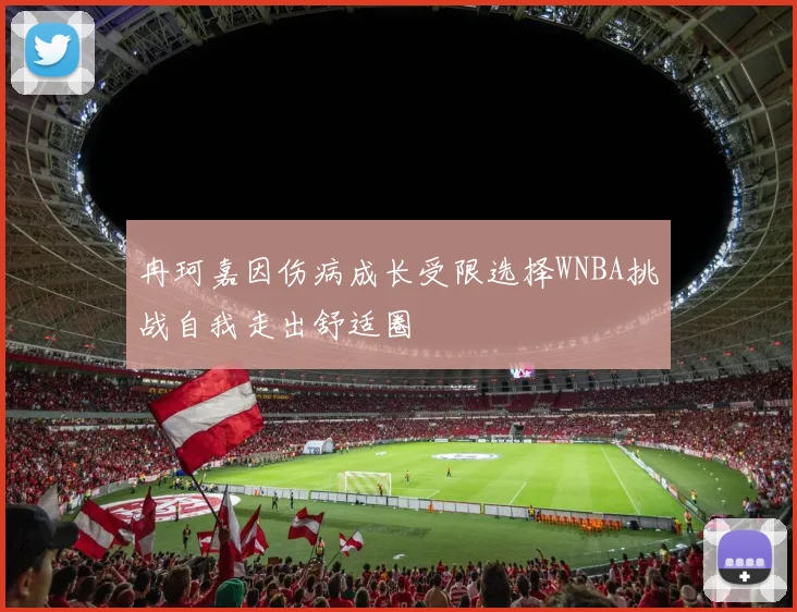 冉珂嘉因伤病成长受限选择WNBA挑战自我走出舒适圈