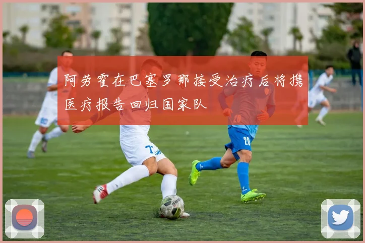 阿劳霍在巴塞罗那接受治疗后将携医疗报告回归国家队