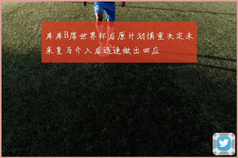 库库B席世界杯后原计划慎重决定未来皇马介入后迅速做出回应