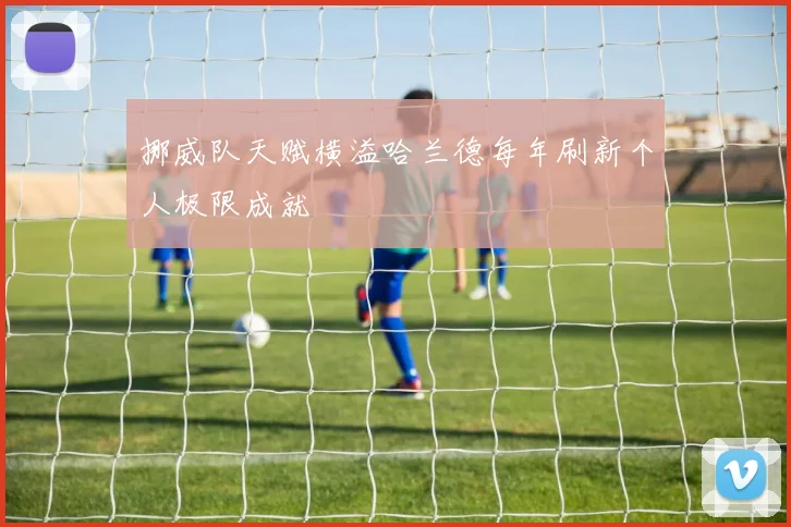 挪威队天赋横溢哈兰德每年刷新个人极限成就