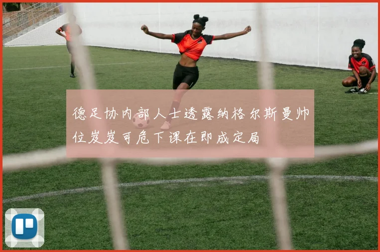 德足协内部人士透露纳格尔斯曼帅位岌岌可危下课在即成定局
