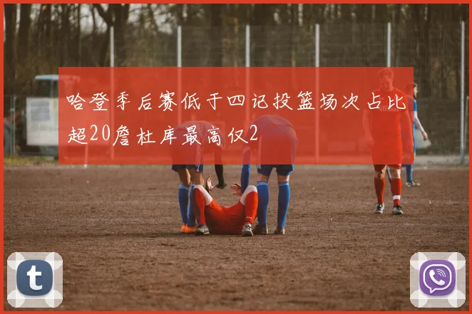 哈登季后赛低于四记投篮场次占比超20詹杜库最高仅2