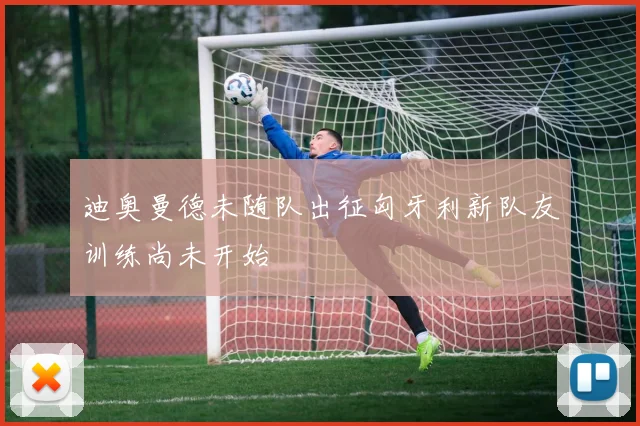 迪奥曼德未随队出征匈牙利新队友训练尚未开始