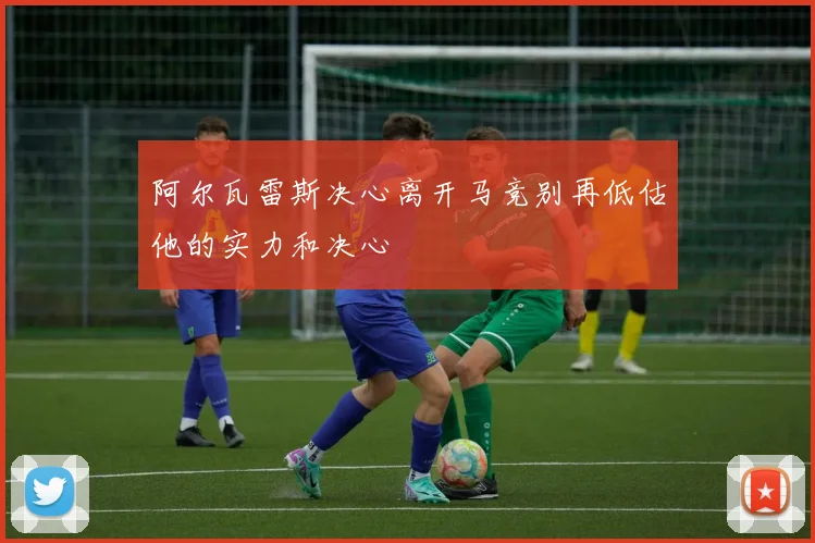 阿尔瓦雷斯决心离开马竞别再低估他的实力和决心