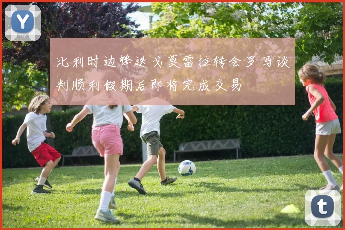 比利时边锋迭戈莫雷拉转会罗马谈判顺利假期后即将完成交易