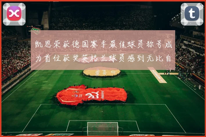 凯恩荣获德国赛季最佳球员称号成为首位获奖英格兰球员感到无比自豪
