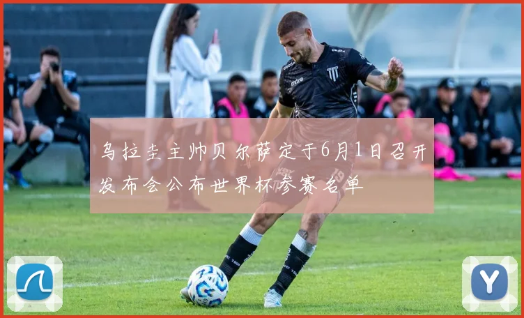 乌拉圭主帅贝尔萨定于6月1日召开发布会公布世界杯参赛名单