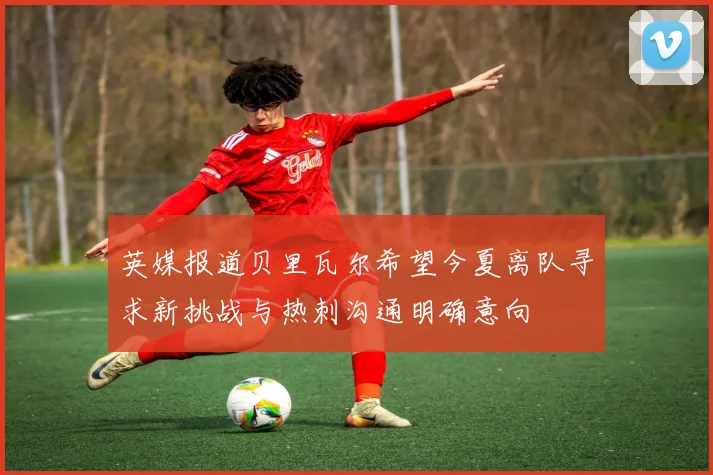 英媒报道贝里瓦尔希望今夏离队寻求新挑战与热刺沟通明确意向