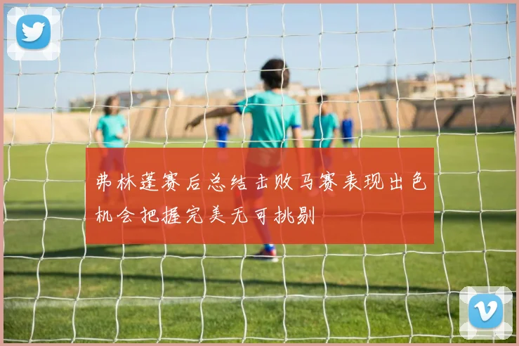 弗林蓬赛后总结击败马赛表现出色机会把握完美无可挑剔