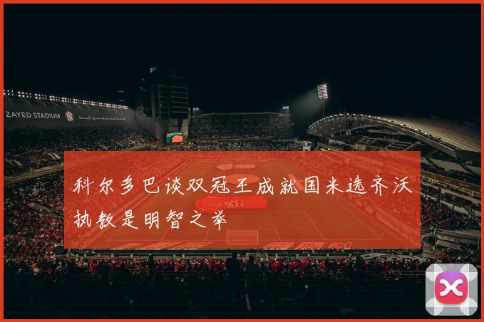 科尔多巴谈双冠王成就国米选齐沃执教是明智之举