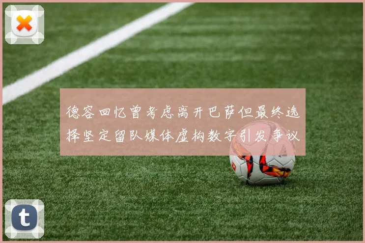 德容回忆曾考虑离开巴萨但最终选择坚定留队媒体虚构数字引发争议