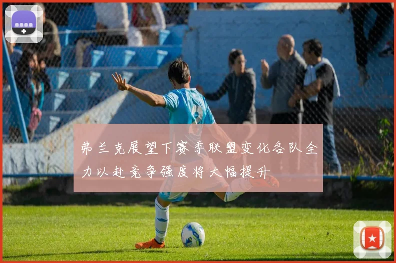 弗兰克展望下赛季联盟变化各队全力以赴竞争强度将大幅提升