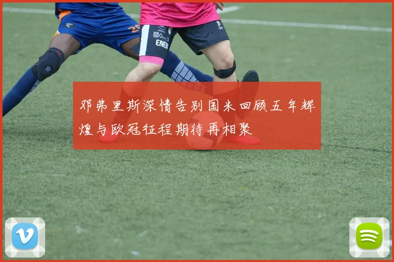 邓弗里斯深情告别国米回顾五年辉煌与欧冠征程期待再相聚