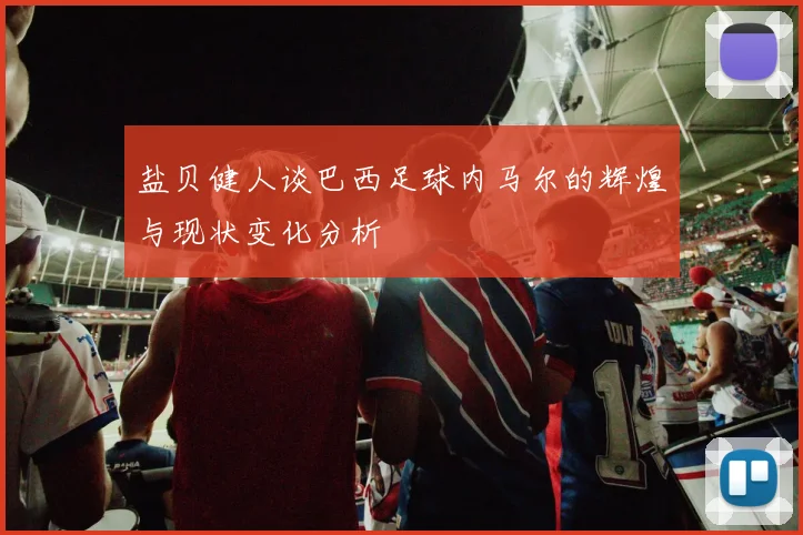 盐贝健人谈巴西足球内马尔的辉煌与现状变化分析