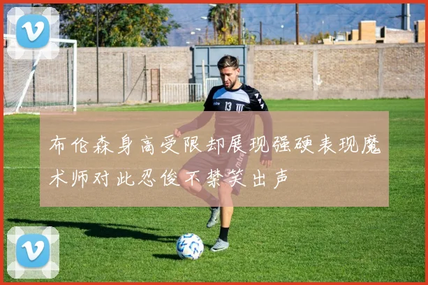 布伦森身高受限却展现强硬表现魔术师对此忍俊不禁笑出声