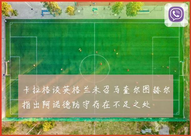 卡拉格谈英格兰未召马奎尔图赫尔指出阿诺德防守存在不足之处