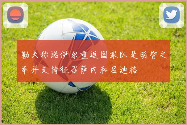 勒夫称诺伊尔重返国家队是明智之举并支持征召萨内和吕迪格
