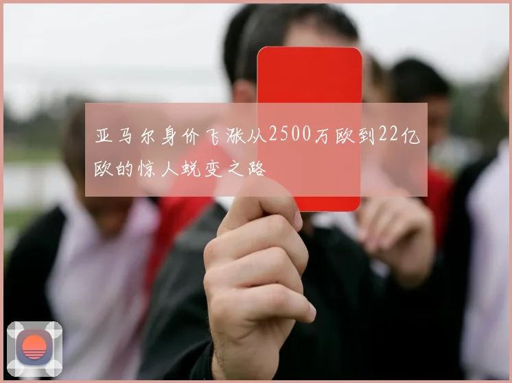亚马尔身价飞涨从2500万欧到22亿欧的惊人蜕变之路