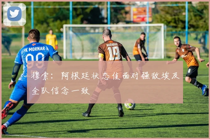 穆索：阿根廷状态佳面对强敌埃及全队信念一致