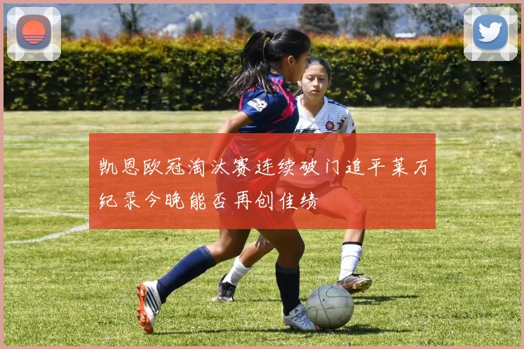 凯恩欧冠淘汰赛连续破门追平莱万纪录今晚能否再创佳绩