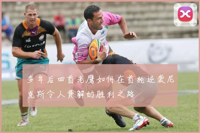 多年后回首老鹰如何在首轮逆袭尼克斯令人费解的胜利之路