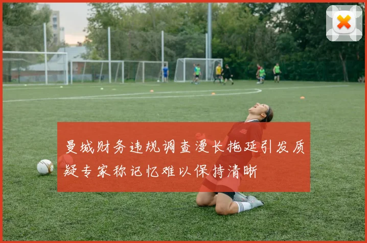 曼城财务违规调查漫长拖延引发质疑专家称记忆难以保持清晰