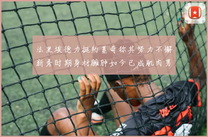 法里埃德力挺约基奇称其努力不懈新秀时期身材臃肿如今已成肌肉男