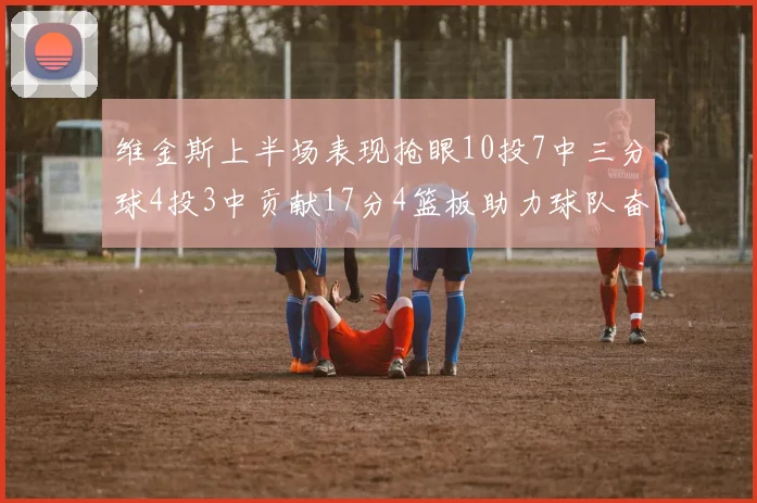 维金斯上半场表现抢眼10投7中三分球4投3中贡献17分4篮板助力球队奋战