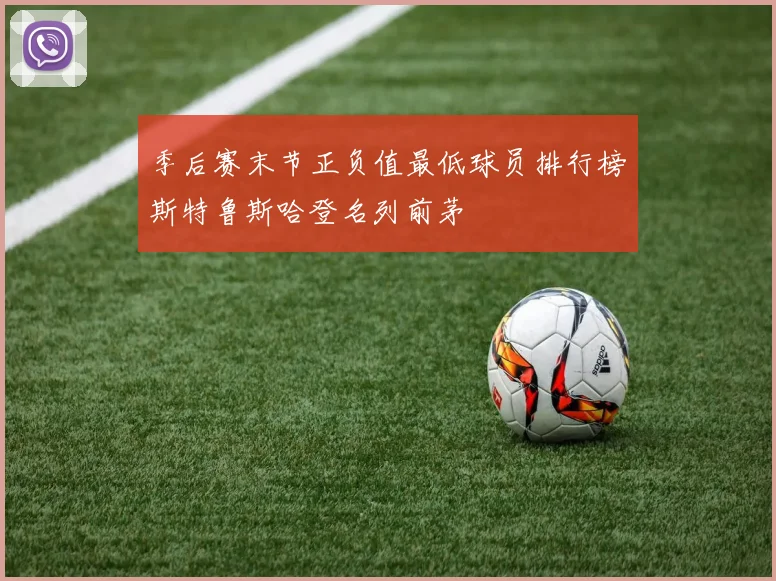 季后赛末节正负值最低球员排行榜斯特鲁斯哈登名列前茅