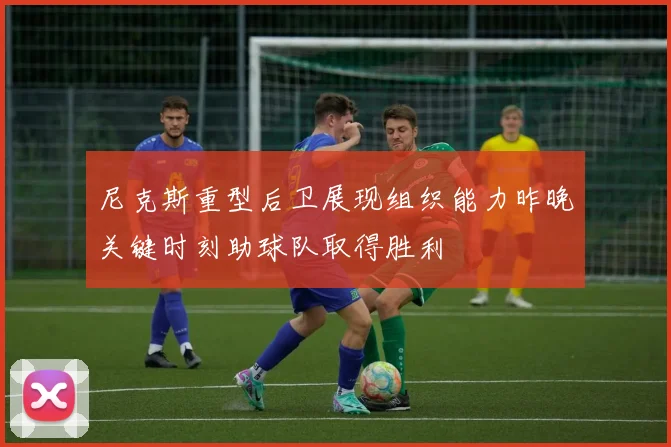 尼克斯重型后卫展现组织能力昨晚关键时刻助球队取得胜利