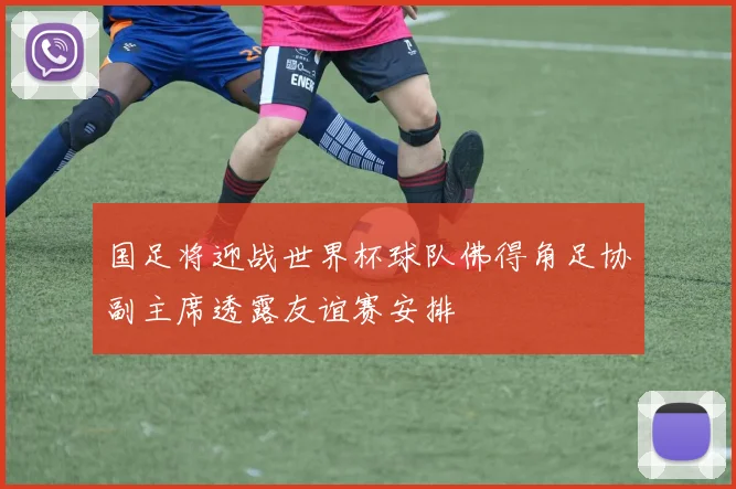 国足将迎战世界杯球队佛得角足协副主席透露友谊赛安排