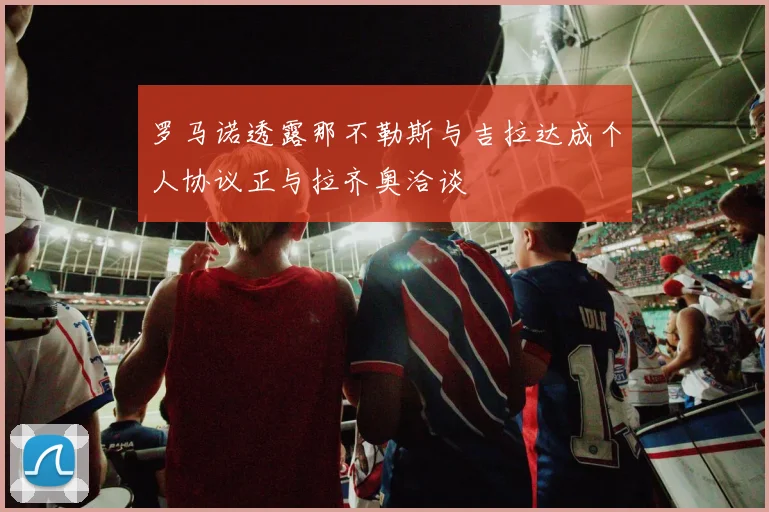 罗马诺透露那不勒斯与吉拉达成个人协议正与拉齐奥洽谈