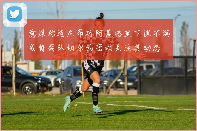 意媒称迈尼昂对阿莱格里下课不满或将离队切尔西密切关注其动态