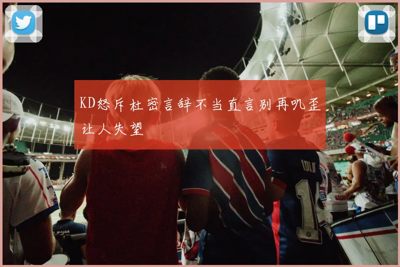 KD怒斥杜密言辞不当直言别再叽歪让人失望